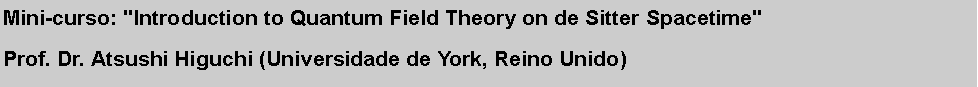 Caixa de texto: Mini-curso: "Introduction to Quantum Field Theory on de Sitter Spacetime"  Prof. Dr. Atsushi Higuchi (Universidade de York, Reino Unido)