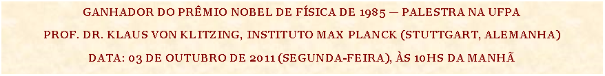 Caixa de Texto: GANHADOR DO PRMIO NOBEL DE FSICA DE 1985  PALESTRA NA UFPAPROF. DR. KLAUS VON KLITZING, INSTITUTO MAX PLANCK (STUTTGART, ALEMANHA)DATA: 03 DE OUTUBRO DE 2011 (SEGUNDA-FEIRA), S 10HS DA MANH